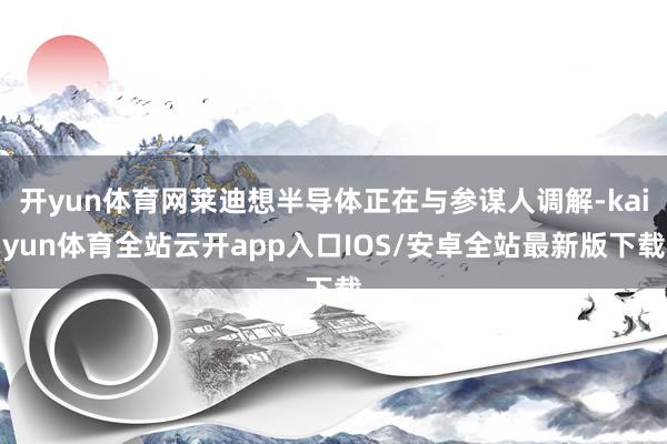 开yun体育网莱迪想半导体正在与参谋人调解-kaiyun体育全站云开app入口IOS/安卓全站最新版下载