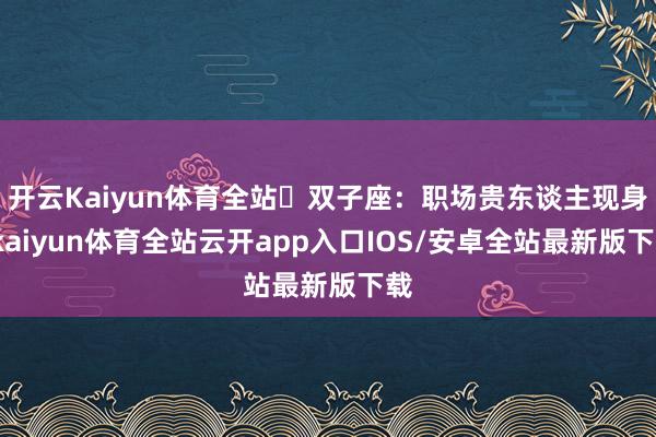 开云Kaiyun体育全站♊双子座：职场贵东谈主现身-kaiyun体育全站云开app入口IOS/安卓全站最新版下载