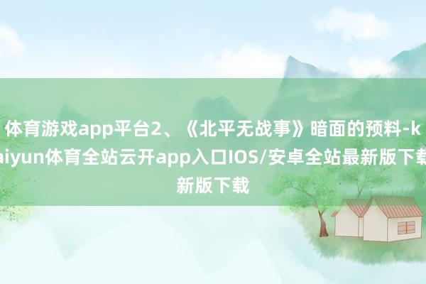 体育游戏app平台2、《北平无战事》暗面的预料-kaiyun体育全站云开app入口IOS/安卓全站最新版下载