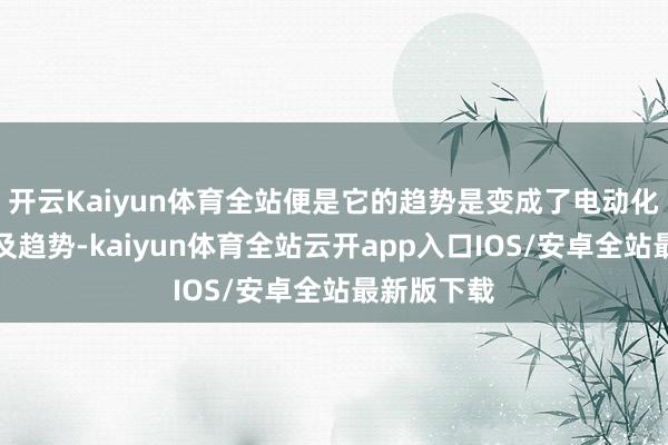 开云Kaiyun体育全站便是它的趋势是变成了电动化这种的普及趋势-kaiyun体育全站云开app入口IOS/安卓全站最新版下载
