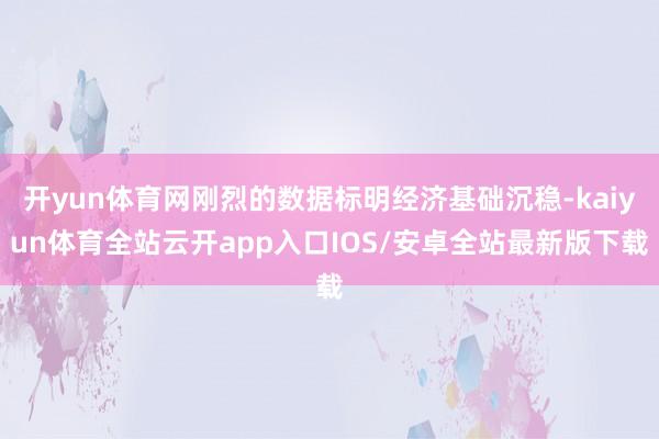 开yun体育网刚烈的数据标明经济基础沉稳-kaiyun体育全站云开app入口IOS/安卓全站最新版下载