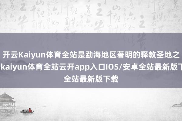 开云Kaiyun体育全站是勐海地区著明的释教圣地之一-kaiyun体育全站云开app入口IOS/安卓全站最新版下载