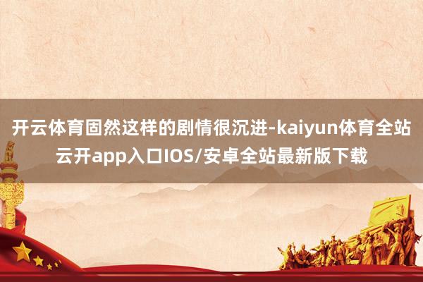 开云体育固然这样的剧情很沉进-kaiyun体育全站云开app入口IOS/安卓全站最新版下载