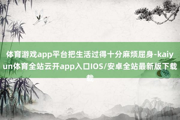 体育游戏app平台把生活过得十分麻烦屈身-kaiyun体育全站云开app入口IOS/安卓全站最新版下载