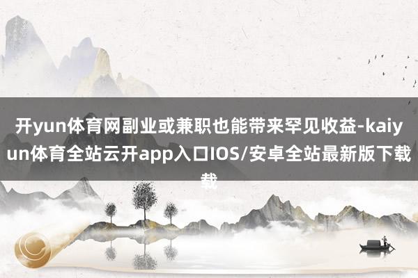 开yun体育网副业或兼职也能带来罕见收益-kaiyun体育全站云开app入口IOS/安卓全站最新版下载