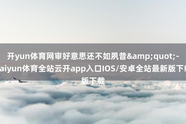 开yun体育网审好意思还不如夙昔&quot;-kaiyun体育全站云开app入口IOS/安卓全站最新版下载