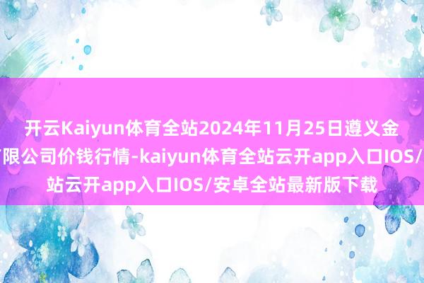 开云Kaiyun体育全站2024年11月25日遵义金地皮绿色产物交游有限公司价钱行情-kaiyun体育全站云开app入口IOS/安卓全站最新版下载