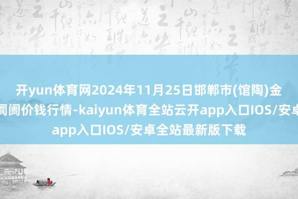 开yun体育网2024年11月25日邯郸市(馆陶)金凤禽蛋农贸批发阛阓价钱行情-kaiyun体育全站云开app入口IOS/安卓全站最新版下载