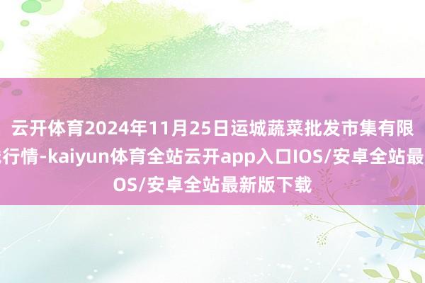 云开体育2024年11月25日运城蔬菜批发市集有限公司价钱行情-kaiyun体育全站云开app入口IOS/安卓全站最新版下载