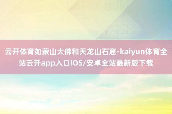 云开体育如蒙山大佛和天龙山石窟-kaiyun体育全站云开app入口IOS/安卓全站最新版下载