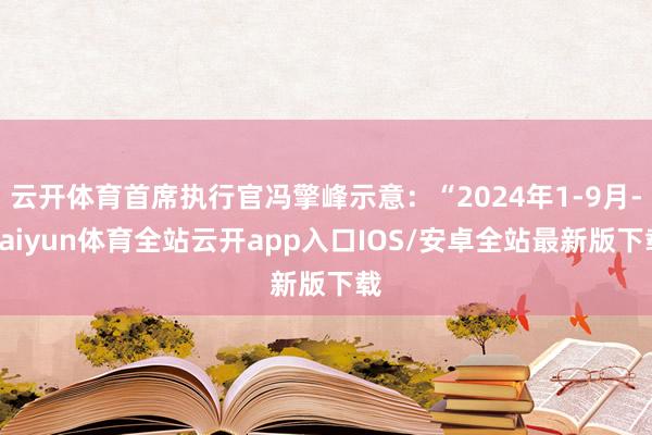 云开体育首席执行官冯擎峰示意：“2024年1-9月-kaiyun体育全站云开app入口IOS/安卓全站最新版下载