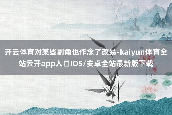开云体育对某些副角也作念了改易-kaiyun体育全站云开app入口IOS/安卓全站最新版下载