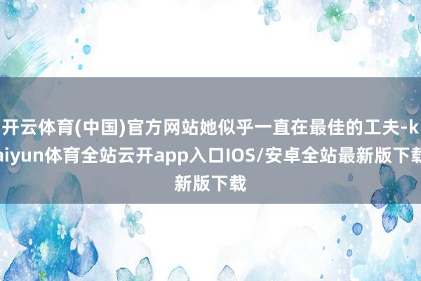 开云体育(中国)官方网站她似乎一直在最佳的工夫-kaiyun体育全站云开app入口IOS/安卓全站最新版下载