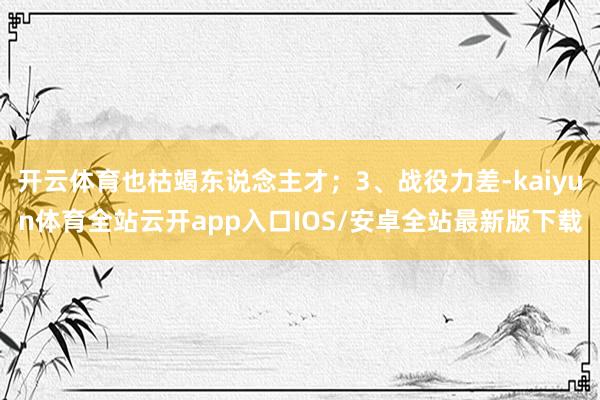 开云体育也枯竭东说念主才；3、战役力差-kaiyun体育全站云开app入口IOS/安卓全站最新版下载