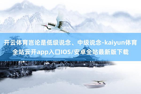 开云体育岂论是低级说念、中级说念-kaiyun体育全站云开app入口IOS/安卓全站最新版下载
