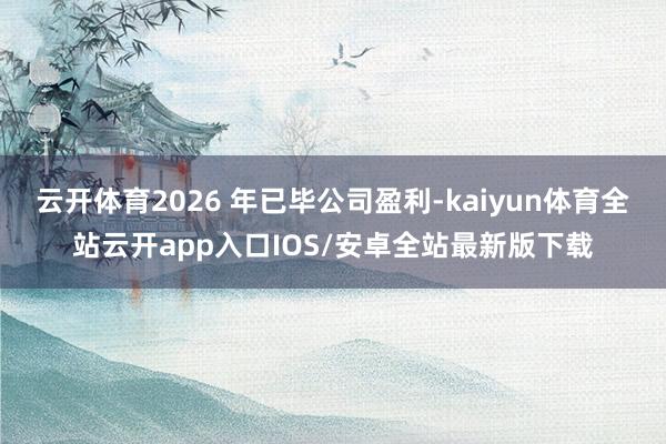 云开体育2026 年已毕公司盈利-kaiyun体育全站云开app入口IOS/安卓全站最新版下载