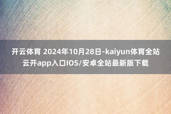 开云体育 2024年10月28日-kaiyun体育全站云开app入口IOS/安卓全站最新版下载