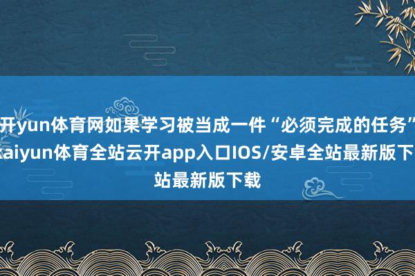 开yun体育网如果学习被当成一件“必须完成的任务”-kaiyun体育全站云开app入口IOS/安卓全站最新版下载