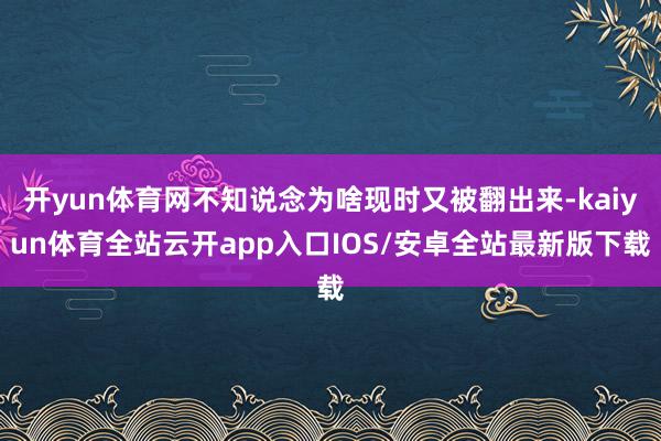 开yun体育网不知说念为啥现时又被翻出来-kaiyun体育全站云开app入口IOS/安卓全站最新版下载