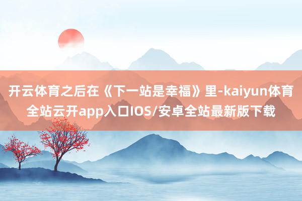 开云体育之后在《下一站是幸福》里-kaiyun体育全站云开app入口IOS/安卓全站最新版下载