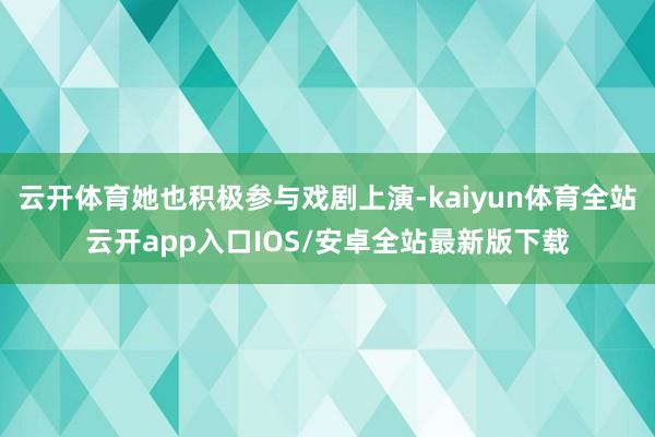 云开体育她也积极参与戏剧上演-kaiyun体育全站云开app入口IOS/安卓全站最新版下载