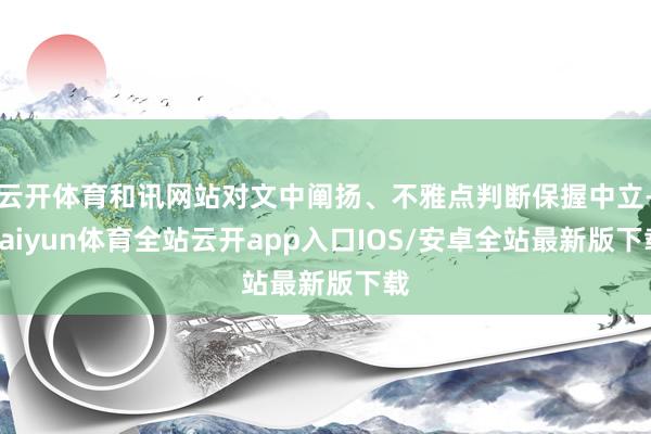 云开体育和讯网站对文中阐扬、不雅点判断保握中立-kaiyun体育全站云开app入口IOS/安卓全站最新版下载