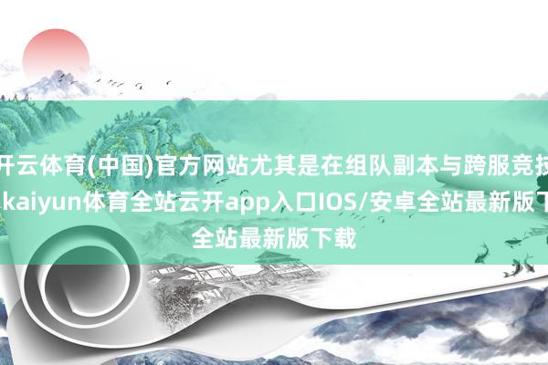 开云体育(中国)官方网站尤其是在组队副本与跨服竞技中-kaiyun体育全站云开app入口IOS/安卓全站最新版下载