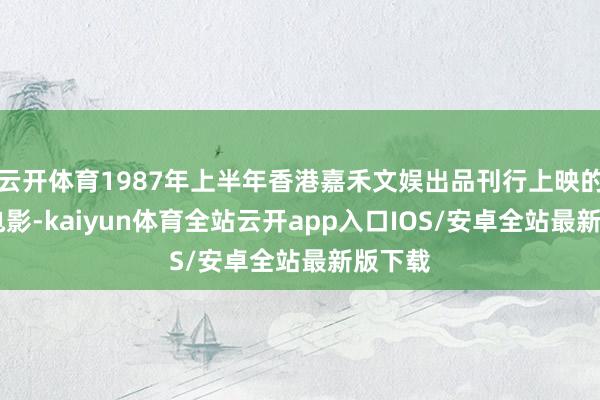 云开体育1987年上半年香港嘉禾文娱出品刊行上映的13部电影-kaiyun体育全站云开app入口IOS/安卓全站最新版下载