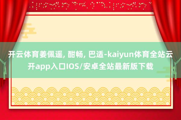 开云体育姜佩遥, 酣畅, 巴适-kaiyun体育全站云开app入口IOS/安卓全站最新版下载