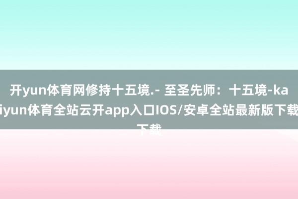 开yun体育网修持十五境.- 至圣先师：十五境-kaiyun体育全站云开app入口IOS/安卓全站最新版下载