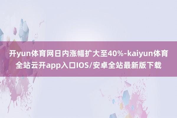 开yun体育网日内涨幅扩大至40%-kaiyun体育全站云开app入口IOS/安卓全站最新版下载