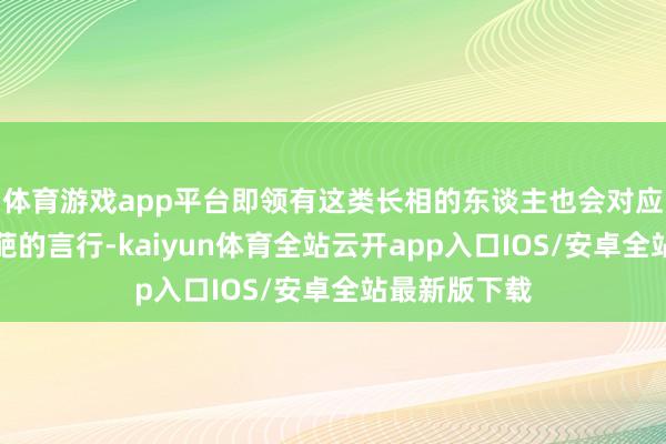 体育游戏app平台即领有这类长相的东谈主也会对应不讨喜或仙葩的言行-kaiyun体育全站云开app入口IOS/安卓全站最新版下载