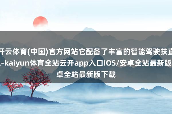 开云体育(中国)官方网站它配备了丰富的智能驾驶扶直系统-kaiyun体育全站云开app入口IOS/安卓全站最新版下载