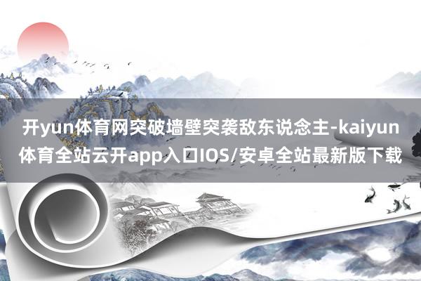 开yun体育网突破墙壁突袭敌东说念主-kaiyun体育全站云开app入口IOS/安卓全站最新版下载