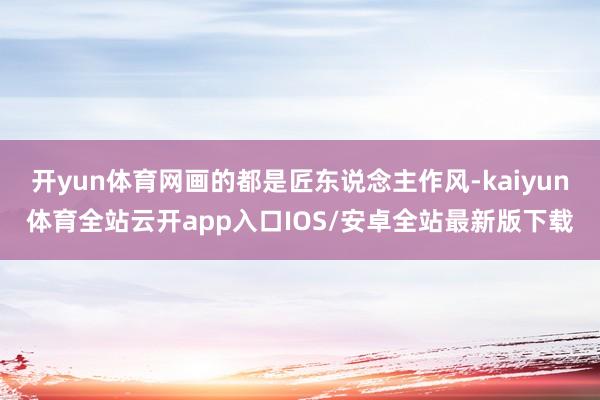 开yun体育网画的都是匠东说念主作风-kaiyun体育全站云开app入口IOS/安卓全站最新版下载