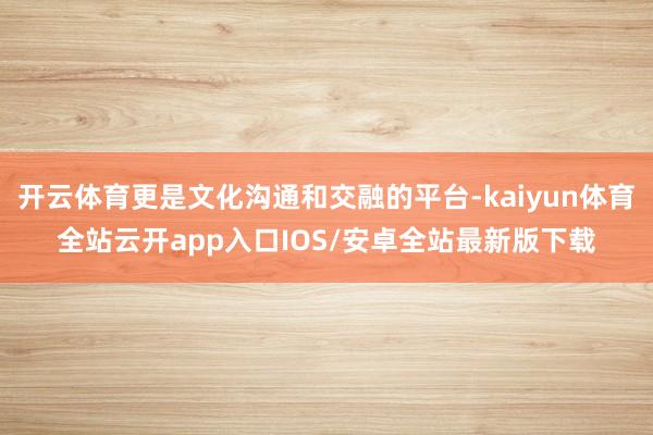 开云体育更是文化沟通和交融的平台-kaiyun体育全站云开app入口IOS/安卓全站最新版下载