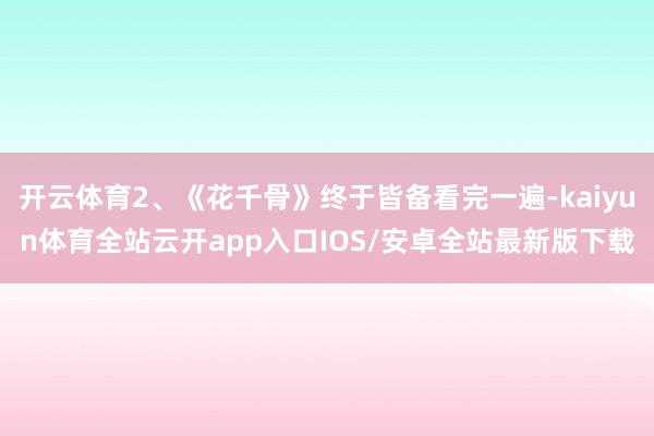 开云体育2、《花千骨》终于皆备看完一遍-kaiyun体育全站云开app入口IOS/安卓全站最新版下载