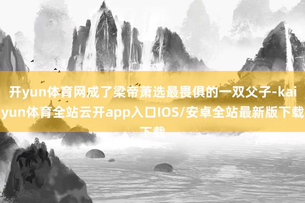 开yun体育网成了梁帝萧选最畏俱的一双父子-kaiyun体育全站云开app入口IOS/安卓全站最新版下载