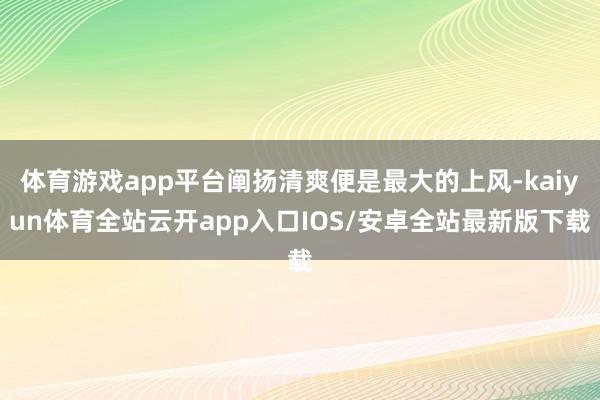 体育游戏app平台阐扬清爽便是最大的上风-kaiyun体育全站云开app入口IOS/安卓全站最新版下载
