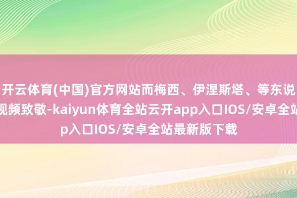 开云体育(中国)官方网站而梅西、伊涅斯塔、等东说念主则通过视频致敬-kaiyun体育全站云开app入口IOS/安卓全站最新版下载