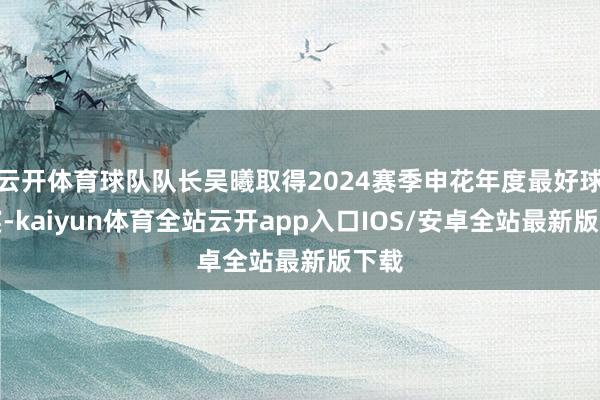 云开体育球队队长吴曦取得2024赛季申花年度最好球员奖-kaiyun体育全站云开app入口IOS/安卓全站最新版下载