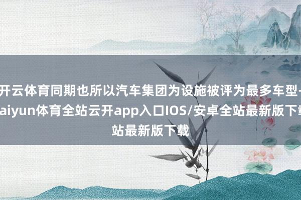 开云体育同期也所以汽车集团为设施被评为最多车型-kaiyun体育全站云开app入口IOS/安卓全站最新版下载