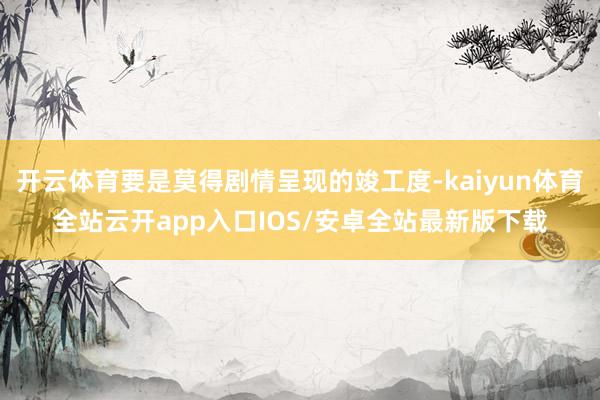 开云体育要是莫得剧情呈现的竣工度-kaiyun体育全站云开app入口IOS/安卓全站最新版下载