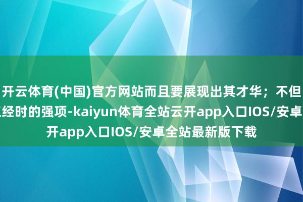 开云体育(中国)官方网站而且要展现出其才华；不但要体现露面临正经时的强项-kaiyun体育全站云开app入口IOS/安卓全站最新版下载
