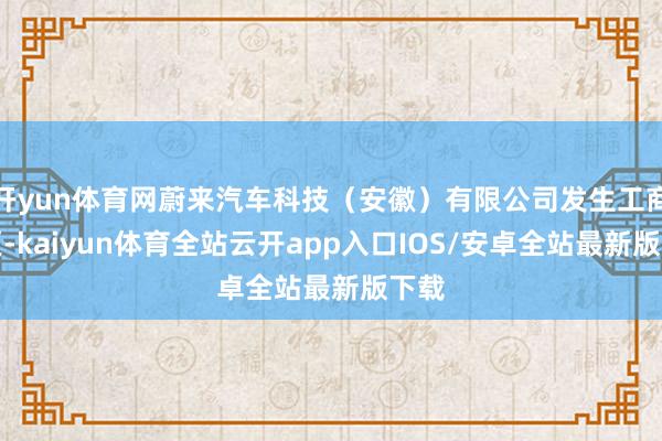 开yun体育网蔚来汽车科技（安徽）有限公司发生工商变更-kaiyun体育全站云开app入口IOS/安卓全站最新版下载