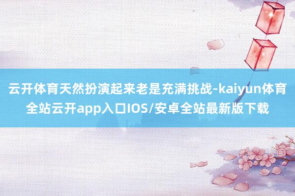 云开体育天然扮演起来老是充满挑战-kaiyun体育全站云开app入口IOS/安卓全站最新版下载