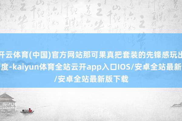 开云体育(中国)官方网站那可果真把套装的先锋感玩出了新高度-kaiyun体育全站云开app入口IOS/安卓全站最新版下载