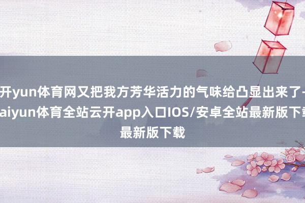 开yun体育网又把我方芳华活力的气味给凸显出来了-kaiyun体育全站云开app入口IOS/安卓全站最新版下载