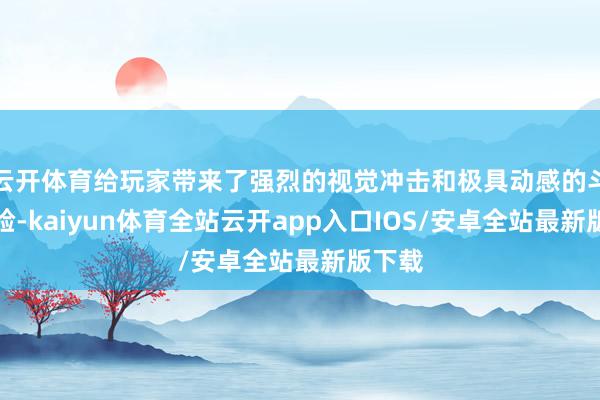 云开体育给玩家带来了强烈的视觉冲击和极具动感的斗争体验-kaiyun体育全站云开app入口IOS/安卓全站最新版下载