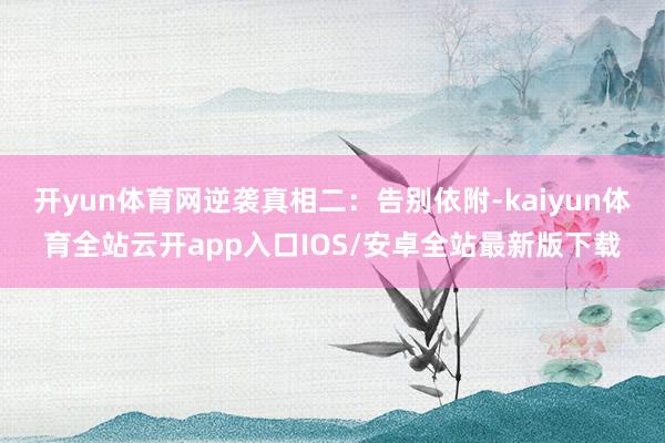 开yun体育网逆袭真相二：告别依附-kaiyun体育全站云开app入口IOS/安卓全站最新版下载